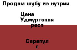 Продам шубу из нутрии › Цена ­ 2 500 - Удмуртская респ., Сарапул г. Одежда, обувь и аксессуары » Женская одежда и обувь   . Удмуртская респ.,Сарапул г.